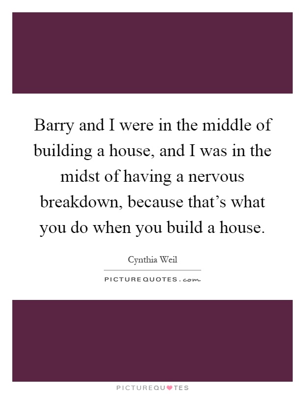 Barry and I were in the middle of building a house, and I was in the midst of having a nervous breakdown, because that's what you do when you build a house Picture Quote #1