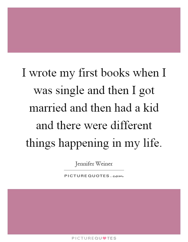 I wrote my first books when I was single and then I got married and then had a kid and there were different things happening in my life Picture Quote #1
