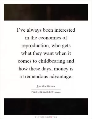 I’ve always been interested in the economics of reproduction, who gets what they want when it comes to childbearing and how these days, money is a tremendous advantage Picture Quote #1