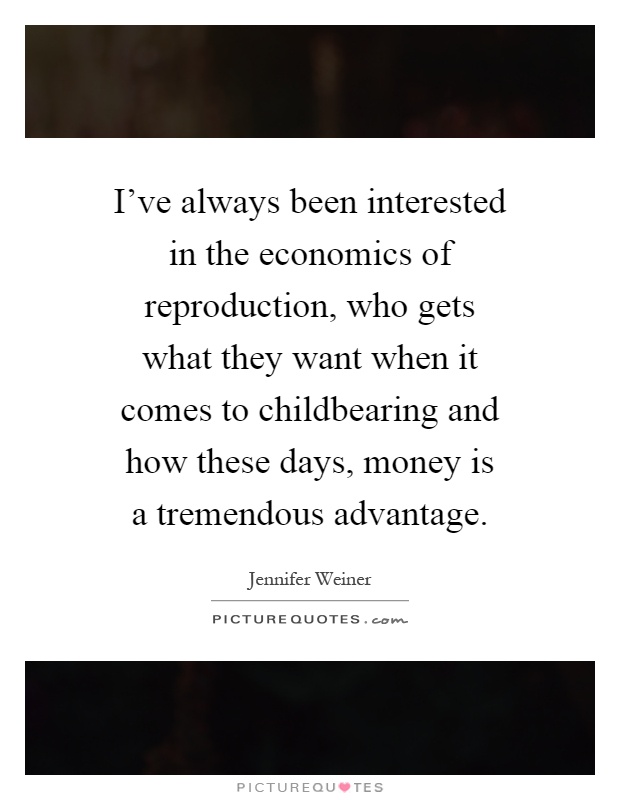 I've always been interested in the economics of reproduction, who gets what they want when it comes to childbearing and how these days, money is a tremendous advantage Picture Quote #1