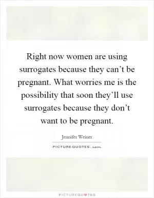 Right now women are using surrogates because they can’t be pregnant. What worries me is the possibility that soon they’ll use surrogates because they don’t want to be pregnant Picture Quote #1