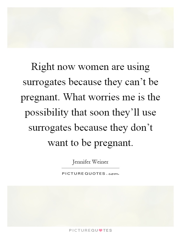Right now women are using surrogates because they can't be pregnant. What worries me is the possibility that soon they'll use surrogates because they don't want to be pregnant Picture Quote #1