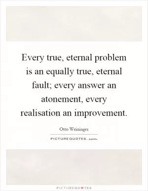 Every true, eternal problem is an equally true, eternal fault; every answer an atonement, every realisation an improvement Picture Quote #1