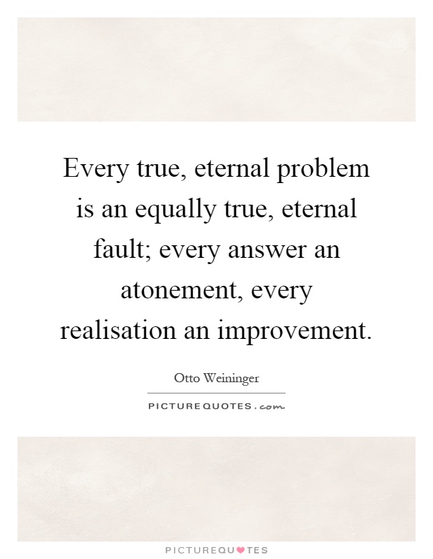 Every true, eternal problem is an equally true, eternal fault; every answer an atonement, every realisation an improvement Picture Quote #1