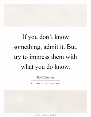 If you don’t know something, admit it. But, try to impress them with what you do know Picture Quote #1