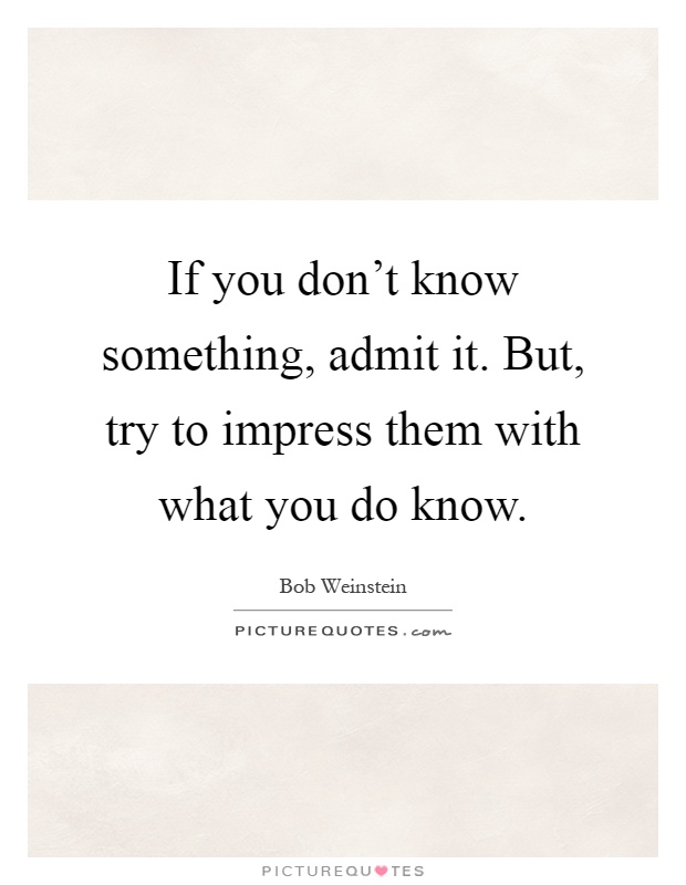 If you don't know something, admit it. But, try to impress them with what you do know Picture Quote #1