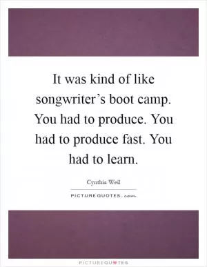 It was kind of like songwriter’s boot camp. You had to produce. You had to produce fast. You had to learn Picture Quote #1