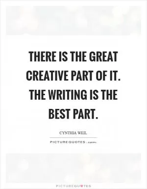 There is the great creative part of it. The writing is the best part Picture Quote #1