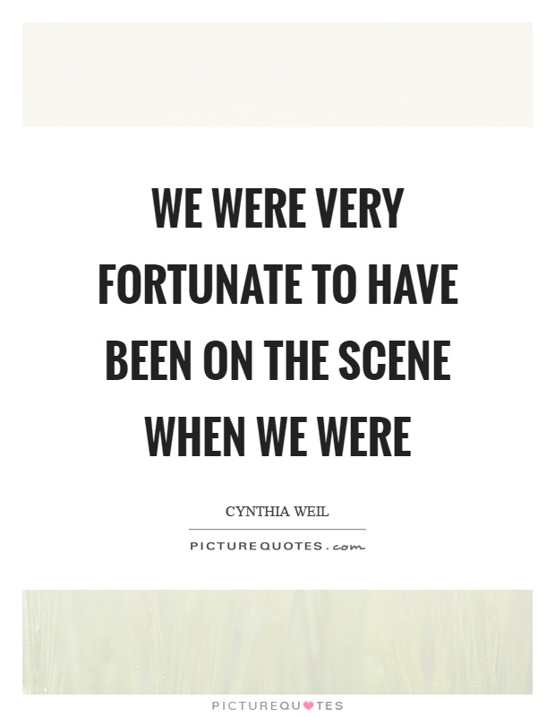 We were very fortunate to have been on the scene when we were Picture Quote #1
