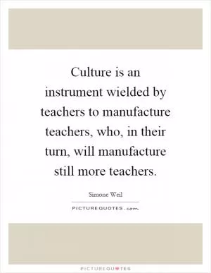 Culture is an instrument wielded by teachers to manufacture teachers, who, in their turn, will manufacture still more teachers Picture Quote #1