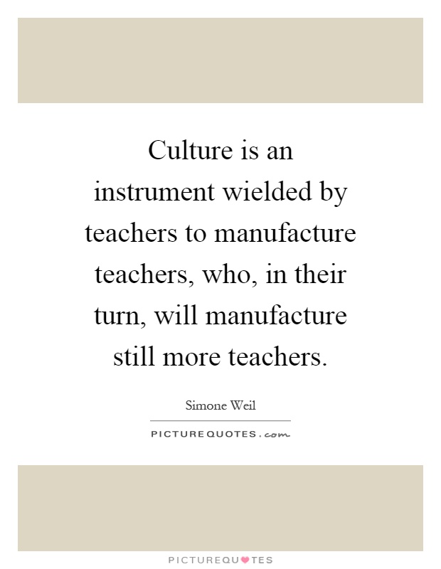 Culture is an instrument wielded by teachers to manufacture teachers, who, in their turn, will manufacture still more teachers Picture Quote #1