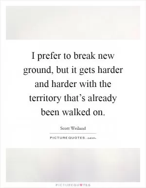 I prefer to break new ground, but it gets harder and harder with the territory that’s already been walked on Picture Quote #1