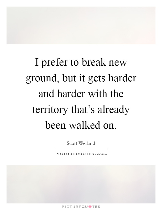 I prefer to break new ground, but it gets harder and harder with the territory that's already been walked on Picture Quote #1