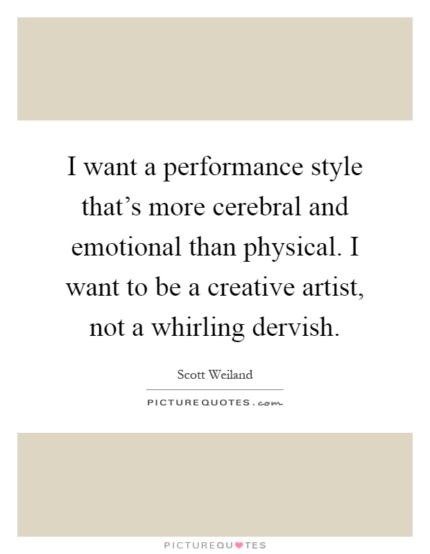 I want a performance style that's more cerebral and emotional than physical. I want to be a creative artist, not a whirling dervish Picture Quote #1