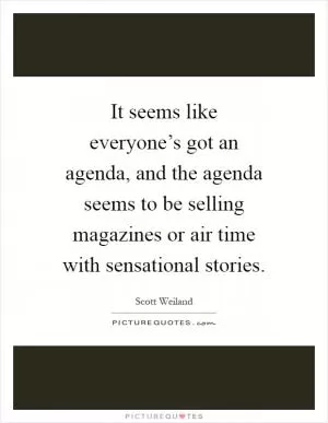 It seems like everyone’s got an agenda, and the agenda seems to be selling magazines or air time with sensational stories Picture Quote #1