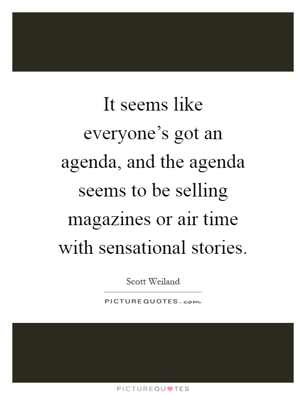 It seems like everyone's got an agenda, and the agenda seems to be selling magazines or air time with sensational stories Picture Quote #1