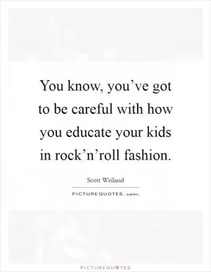 You know, you’ve got to be careful with how you educate your kids in rock’n’roll fashion Picture Quote #1