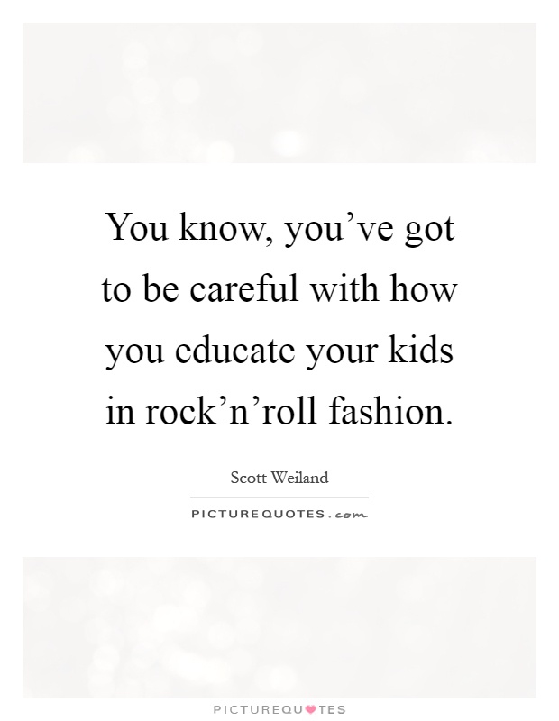 You know, you've got to be careful with how you educate your kids in rock'n'roll fashion Picture Quote #1