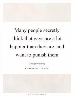 Many people secretly think that gays are a lot happier than they are, and want to punish them Picture Quote #1