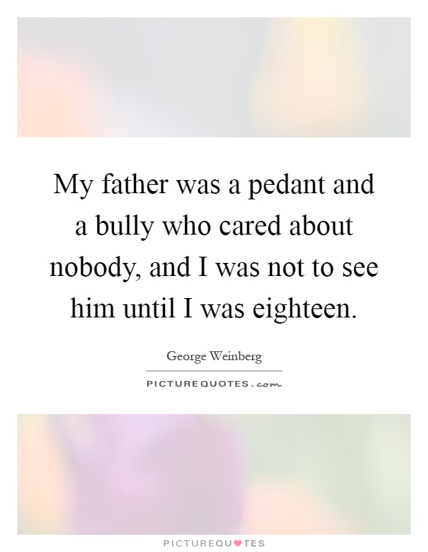 My father was a pedant and a bully who cared about nobody, and I was not to see him until I was eighteen Picture Quote #1