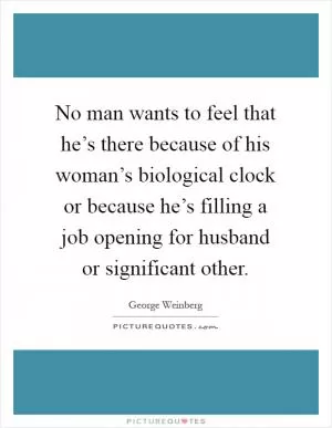 No man wants to feel that he’s there because of his woman’s biological clock or because he’s filling a job opening for husband or significant other Picture Quote #1