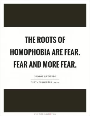 The roots of homophobia are fear. Fear and more fear Picture Quote #1