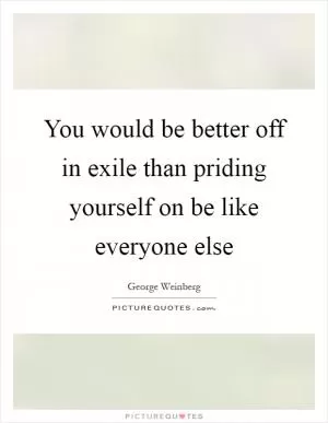 You would be better off in exile than priding yourself on be like everyone else Picture Quote #1