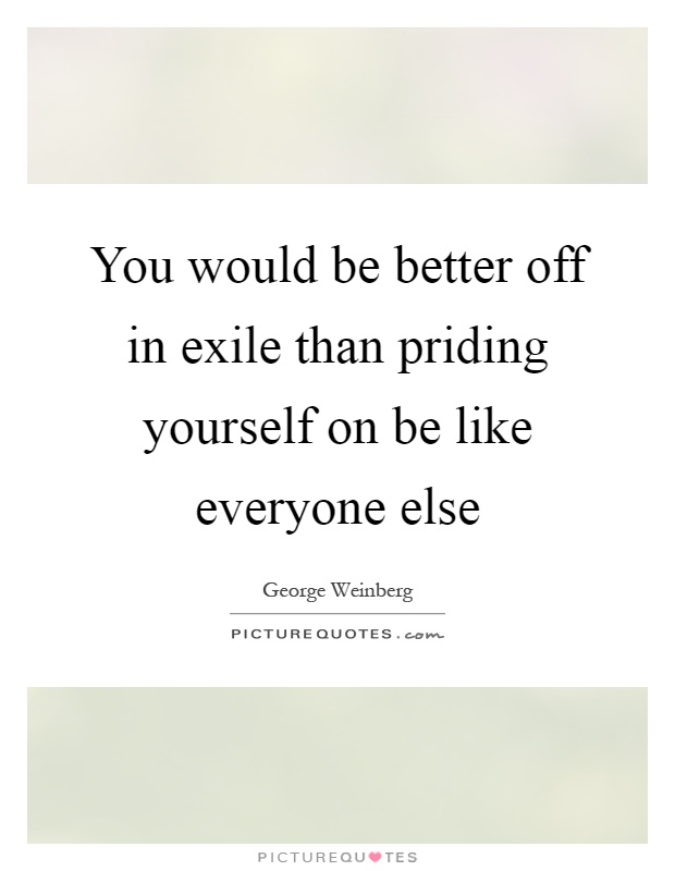 You would be better off in exile than priding yourself on be like everyone else Picture Quote #1