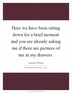 Here we have been sitting down for a brief moment and you are already asking me if there are pictures of me in my drawers Picture Quote #1