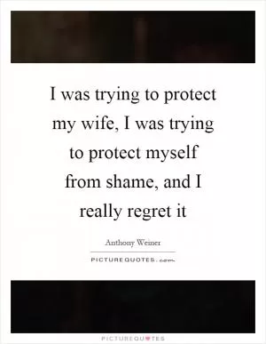I was trying to protect my wife, I was trying to protect myself from shame, and I really regret it Picture Quote #1