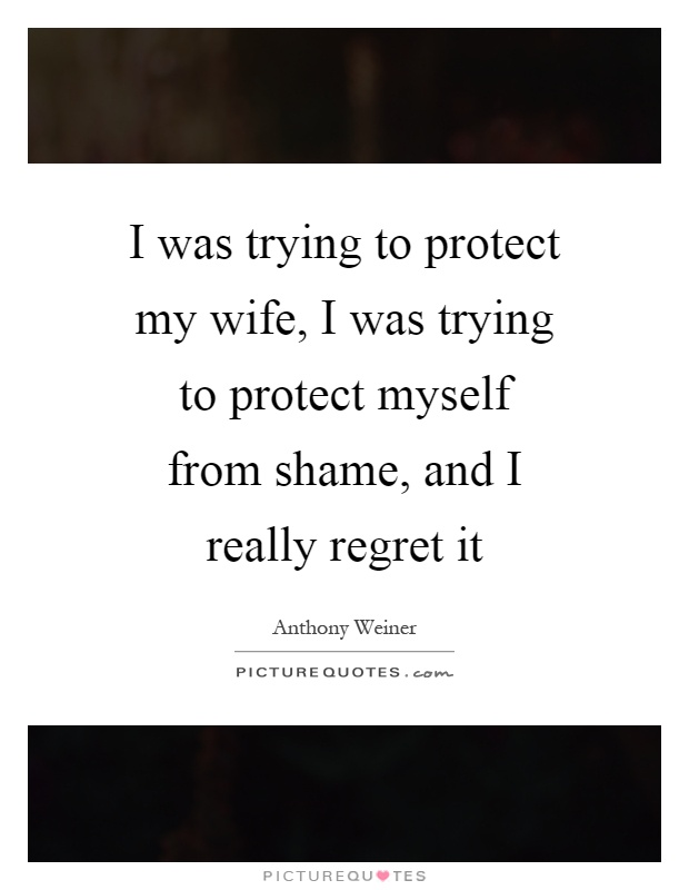 I was trying to protect my wife, I was trying to protect myself from shame, and I really regret it Picture Quote #1