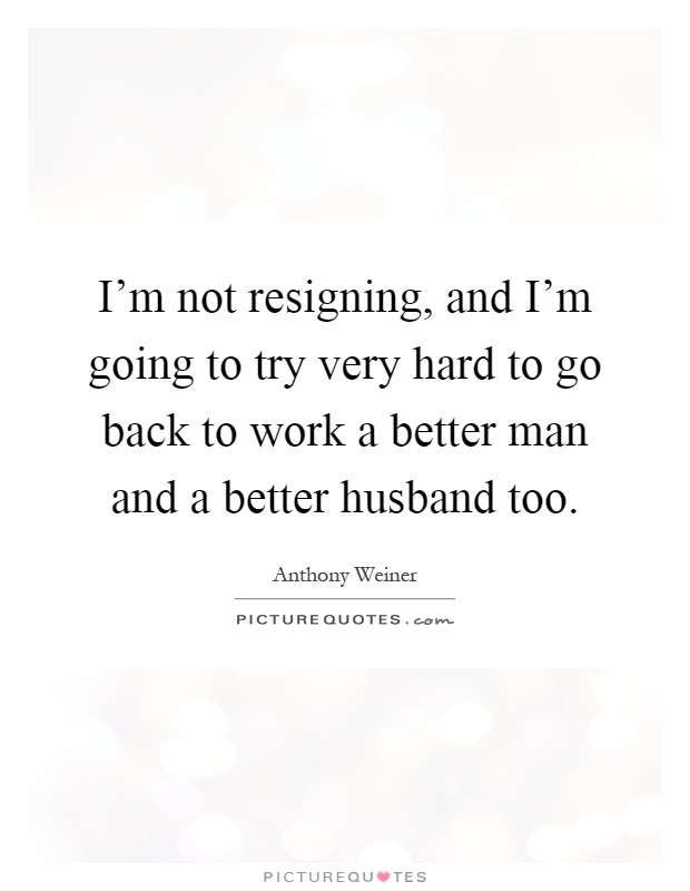 I'm not resigning, and I'm going to try very hard to go back to work a better man and a better husband too Picture Quote #1