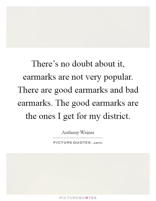 There's no doubt about it, earmarks are not very popular. There are good earmarks and bad earmarks. The good earmarks are the ones I get for my district Picture Quote #1