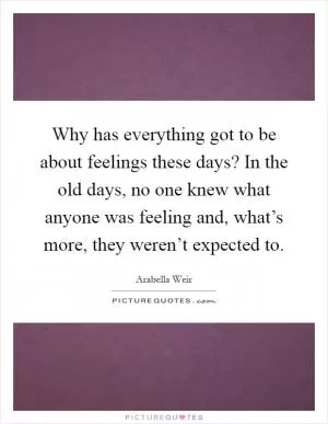Why has everything got to be about feelings these days? In the old days, no one knew what anyone was feeling and, what’s more, they weren’t expected to Picture Quote #1