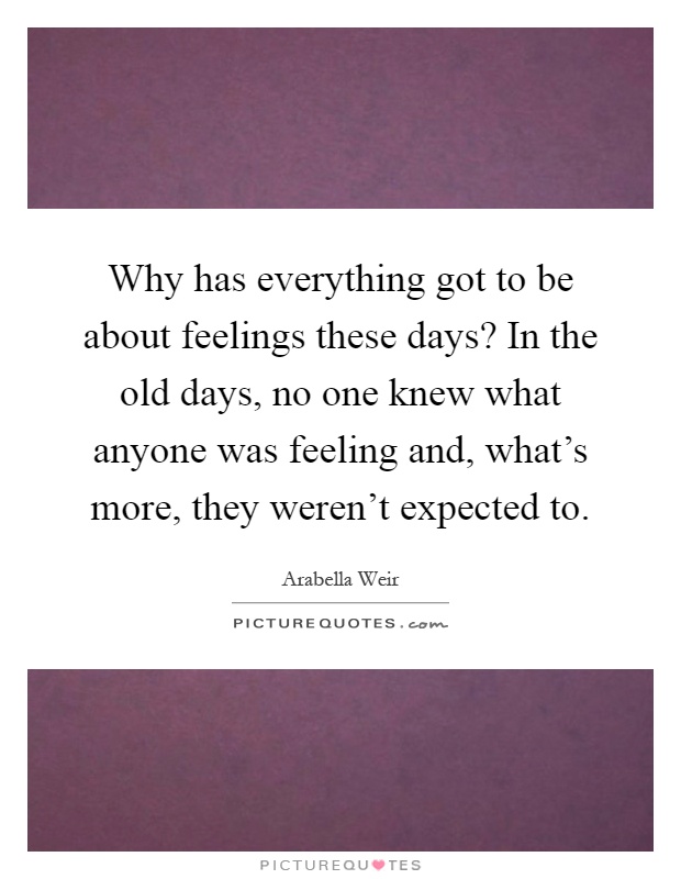 Why has everything got to be about feelings these days? In the old days, no one knew what anyone was feeling and, what's more, they weren't expected to Picture Quote #1