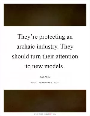 They’re protecting an archaic industry. They should turn their attention to new models Picture Quote #1