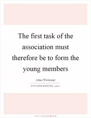 The first task of the association must therefore be to form the young members Picture Quote #1