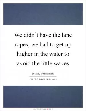 We didn’t have the lane ropes, we had to get up higher in the water to avoid the little waves Picture Quote #1