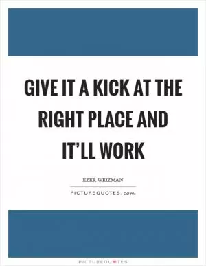 Give it a kick at the right place and it’ll work Picture Quote #1