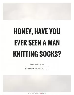 Honey, have you ever seen a man knitting socks? Picture Quote #1