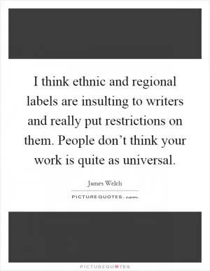 I think ethnic and regional labels are insulting to writers and really put restrictions on them. People don’t think your work is quite as universal Picture Quote #1