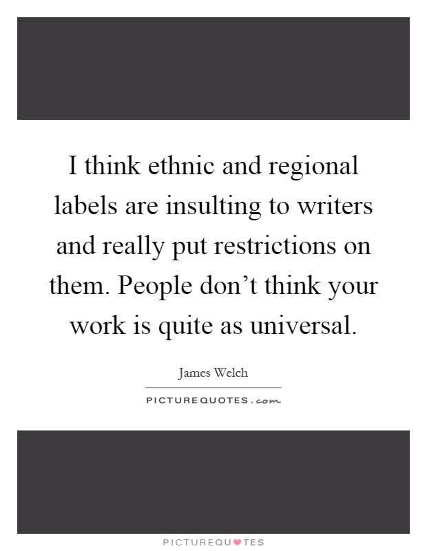 I think ethnic and regional labels are insulting to writers and really put restrictions on them. People don't think your work is quite as universal Picture Quote #1