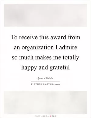 To receive this award from an organization I admire so much makes me totally happy and grateful Picture Quote #1