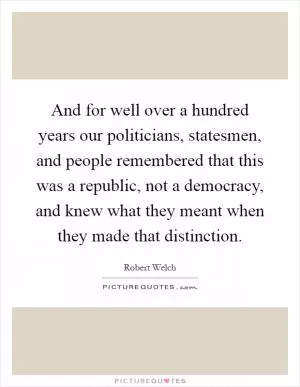 And for well over a hundred years our politicians, statesmen, and people remembered that this was a republic, not a democracy, and knew what they meant when they made that distinction Picture Quote #1