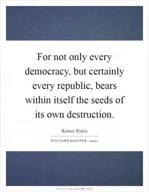 For not only every democracy, but certainly every republic, bears within itself the seeds of its own destruction Picture Quote #1