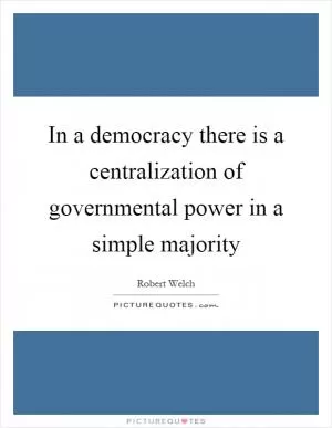 In a democracy there is a centralization of governmental power in a simple majority Picture Quote #1
