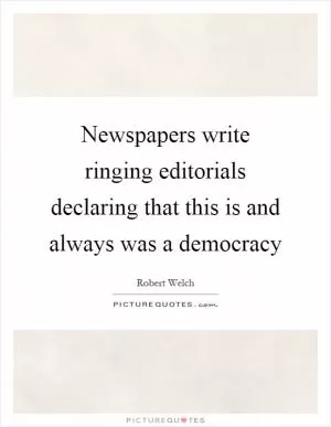 Newspapers write ringing editorials declaring that this is and always was a democracy Picture Quote #1
