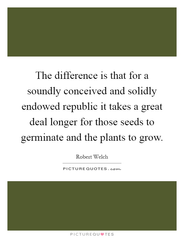 The difference is that for a soundly conceived and solidly endowed republic it takes a great deal longer for those seeds to germinate and the plants to grow Picture Quote #1