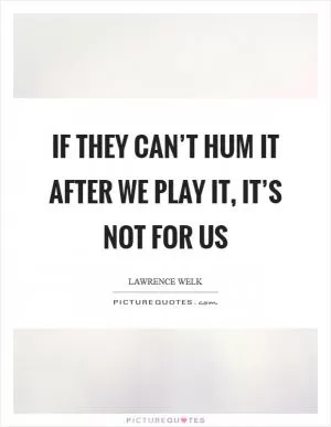 If they can’t hum it after we play it, it’s not for us Picture Quote #1