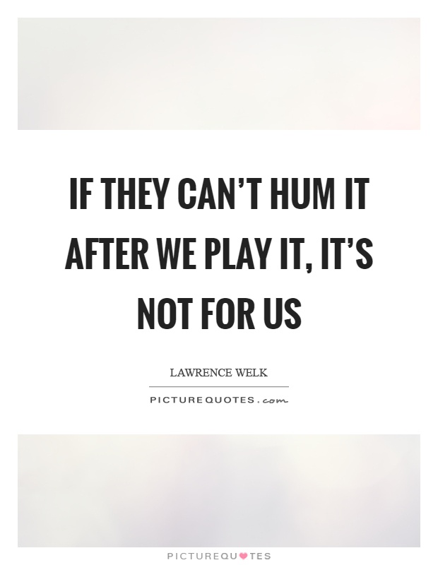 If they can't hum it after we play it, it's not for us Picture Quote #1